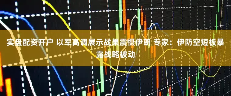 实盘配资开户 以军高调展示战果震慑伊朗 专家：伊防空短板暴露战略被动