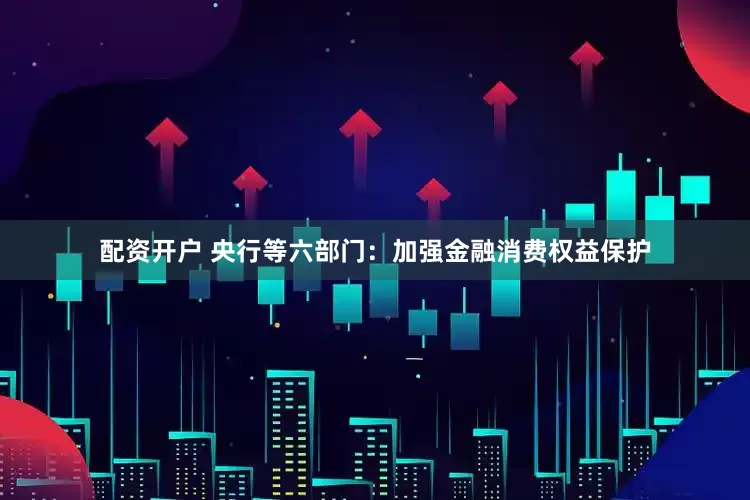 配资开户 央行等六部门：加强金融消费权益保护