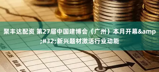 聚丰达配资 第27届中国建博会（广州）本月开幕&#32;新兴题材激活行业动能