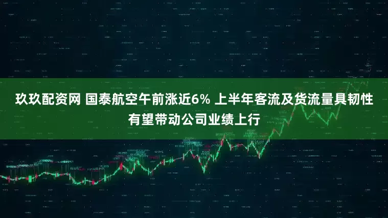 玖玖配资网 国泰航空午前涨近6% 上半年客流及货流量具韧性有望带动公司业绩上行