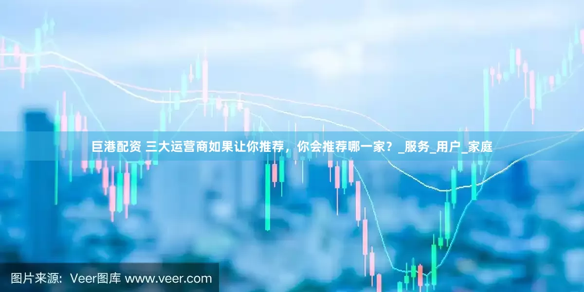 巨港配资 三大运营商如果让你推荐，你会推荐哪一家？_服务_用户_家庭