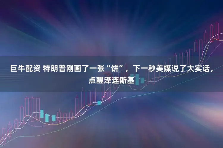 巨牛配资 特朗普刚画了一张“饼”，下一秒美媒说了大实话，点醒泽连斯基