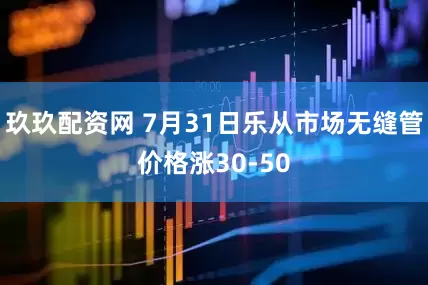 玖玖配资网 7月31日乐从市场无缝管价格涨30-50