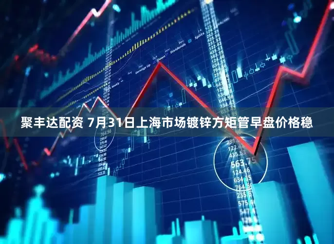 聚丰达配资 7月31日上海市场镀锌方矩管早盘价格稳