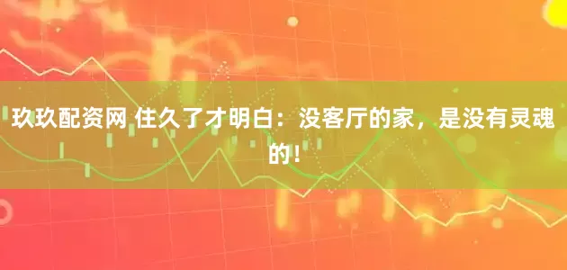 玖玖配资网 住久了才明白：没客厅的家，是没有灵魂的！