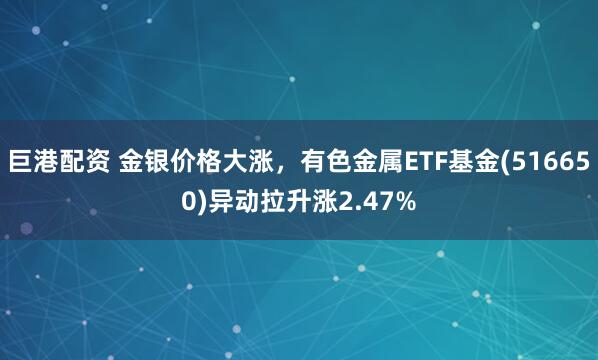 巨港配资 金银价格大涨，有色金属ETF基金(516650)异动拉升涨2.47%