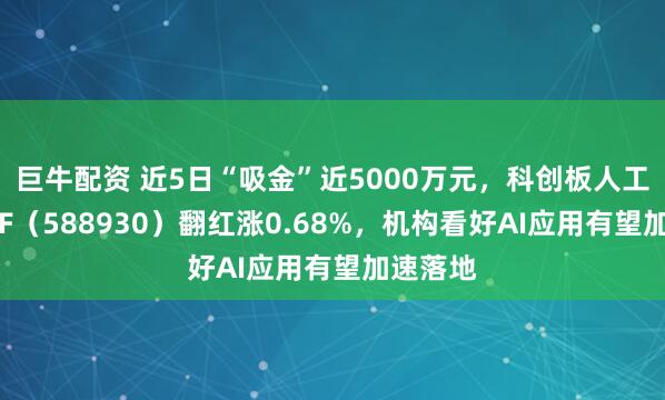 巨牛配资 近5日“吸金”近5000万元，科创板人工智能ETF（588930）翻红涨0.68%，机构看好AI应用有望加速落地