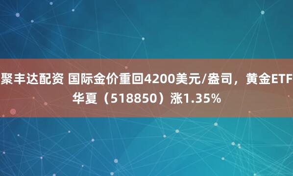 聚丰达配资 国际金价重回4200美元/盎司，黄金ETF华夏（518850）涨1.35%