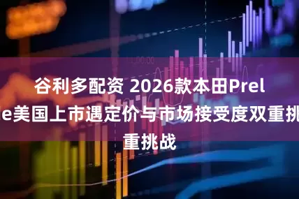 谷利多配资 2026款本田Prelude美国上市遇定价与市场接受度双重挑战