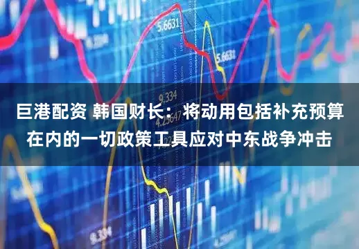 巨港配资 韩国财长：将动用包括补充预算在内的一切政策工具应对中东战争冲击