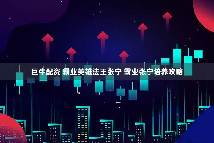 巨牛配资 霸业英雄法王张宁 霸业张宁培养攻略